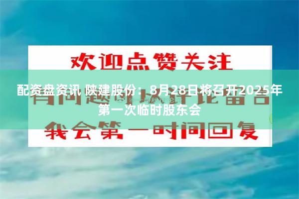 配资盘资讯 陕建股份：8月28日将召开2025年第一次临时股东会
