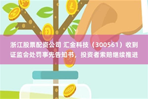 浙江股票配资公司 汇金科技（300561）收到证监会处罚事先告知书，投资者索赔继续推进