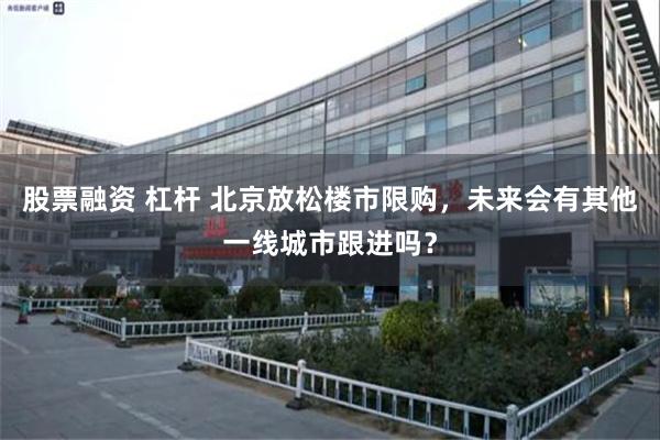 股票融资 杠杆 北京放松楼市限购，未来会有其他一线城市跟进吗？