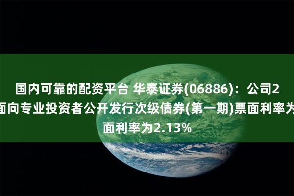 国内可靠的配资平台 华泰证券(06886)：公司2025年面向专业投资者公开发行次级债券(第一期)票面利率为2.13%