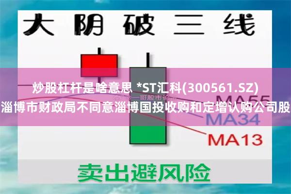 炒股杠杆是啥意思 *ST汇科(300561.SZ)：淄博市财政局不同意淄博国投收购和定增认购公司股份