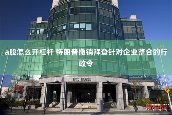 a股怎么开杠杆 特朗普撤销拜登针对企业整合的行政令