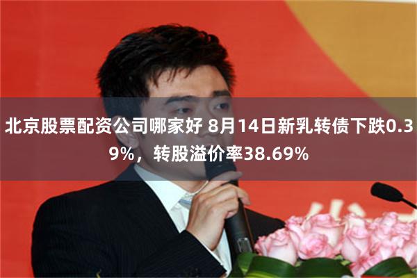 北京股票配资公司哪家好 8月14日新乳转债下跌0.39%，转股溢价率38.69%
