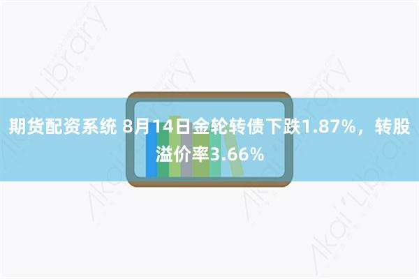 期货配资系统 8月14日金轮转债下跌1.87%，转股溢价率3.66%