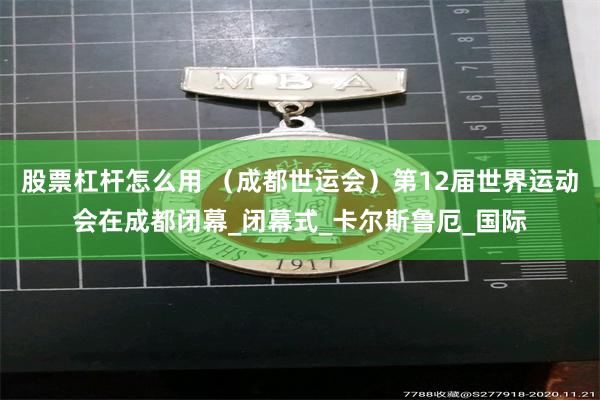 股票杠杆怎么用 （成都世运会）第12届世界运动会在成都闭幕_闭幕式_卡尔斯鲁厄_国际