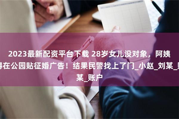 2023最新配资平台下载 28岁女儿没对象，阿姨急得在公园贴征婚广告！结果民警找上了门_小赵_刘某_账户