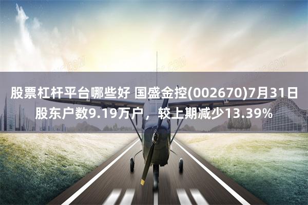 股票杠杆平台哪些好 国盛金控(002670)7月31日股东户数9.19万户，较上期减少13.39%