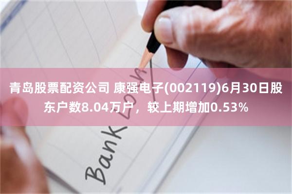 青岛股票配资公司 康强电子(002119)6月30日股东户数8.04万户，较上期增加0.53%