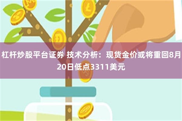 杠杆炒股平台证券 技术分析：现货金价或将重回8月20日低点3311美元