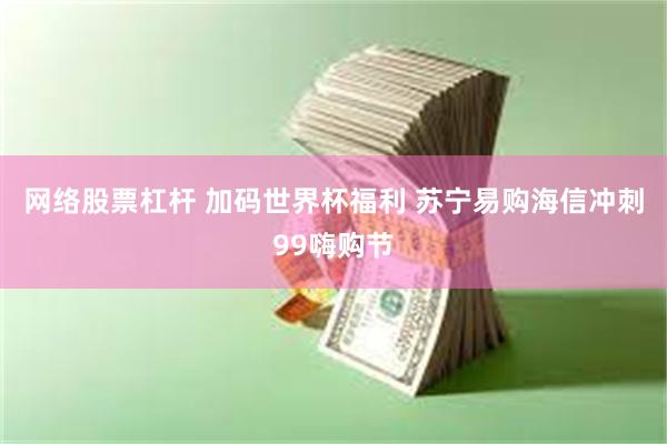 网络股票杠杆 加码世界杯福利 苏宁易购海信冲刺99嗨购节