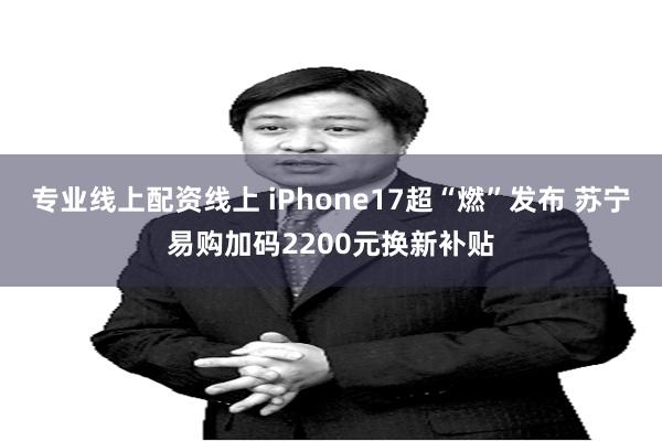 专业线上配资线上 iPhone17超“燃”发布 苏宁易购加码2200元换新补贴