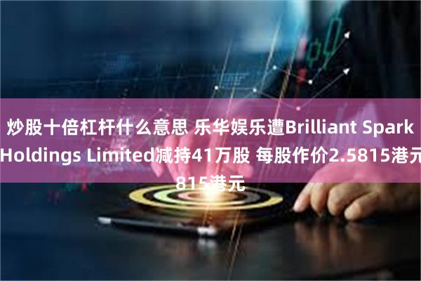 炒股十倍杠杆什么意思 乐华娱乐遭Brilliant Spark Holdings Limited减持41万股 每股作价2.5815港元
