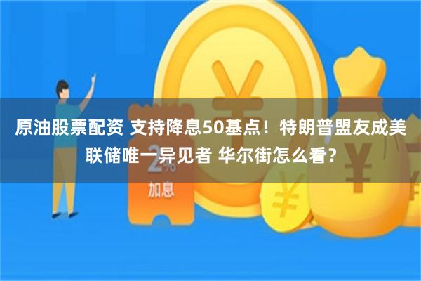 原油股票配资 支持降息50基点！特朗普盟友成美联储唯一异见者 华尔街怎么看？