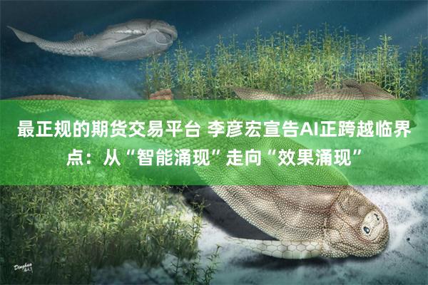 最正规的期货交易平台 李彦宏宣告AI正跨越临界点：从“智能涌现”走向“效果涌现”