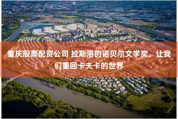 重庆股票配资公司 拉斯洛的诺贝尔文学奖，让我们重回卡夫卡的世界
