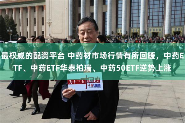 最权威的配资平台 中药材市场行情有所回暖，中药ETF、中药ETF华泰柏瑞、中药50ETF逆势上涨