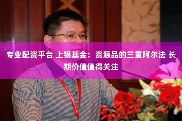 专业配资平台 上银基金：资源品的三重阿尔法 长期价值值得关注