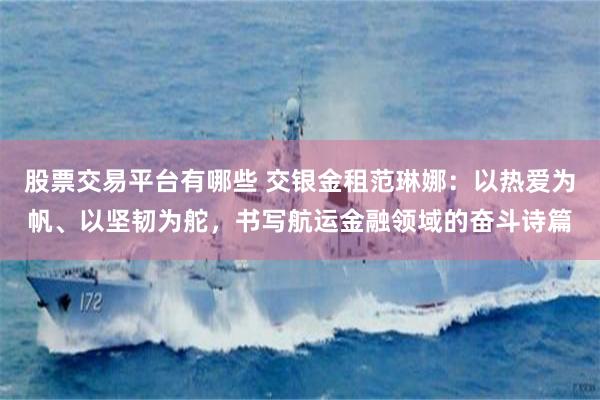 股票交易平台有哪些 交银金租范琳娜：以热爱为帆、以坚韧为舵，书写航运金融领域的奋斗诗篇