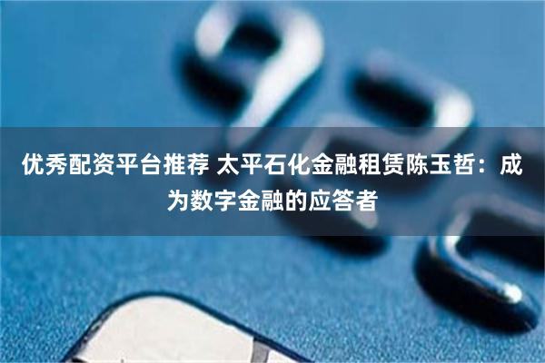 优秀配资平台推荐 太平石化金融租赁陈玉哲：成为数字金融的应答者