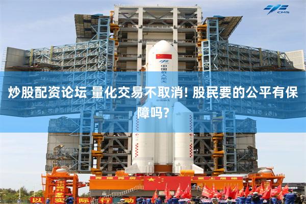 炒股配资论坛 量化交易不取消! 股民要的公平有保障吗?
