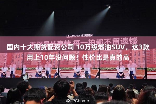 国内十大期货配资公司 10万级燃油SUV，这3款用上10年没问题！性价比是真的高