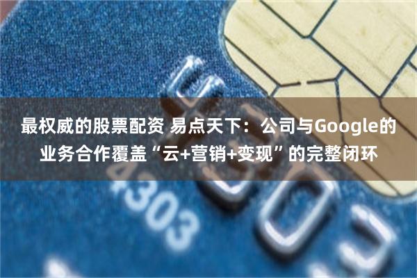 最权威的股票配资 易点天下：公司与Google的业务合作覆盖“云+营销+变现”的完整闭环