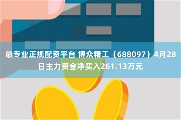 最专业正规配资平台 博众精工（688097）4月28日主力资金净买入261.13万元