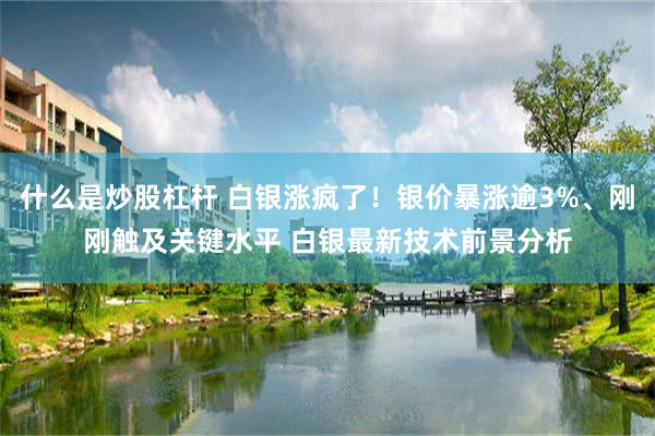 什么是炒股杠杆 白银涨疯了！银价暴涨逾3%、刚刚触及关键水平 白银最新技术前景分析