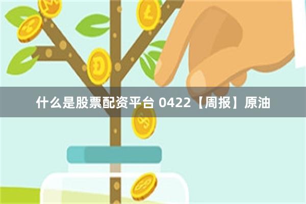 什么是股票配资平台 0422【周报】原油