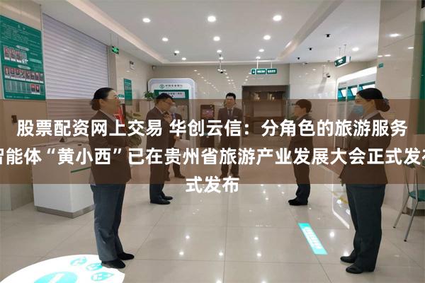 股票配资网上交易 华创云信：分角色的旅游服务智能体“黄小西”已在贵州省旅游产业发展大会正式发布