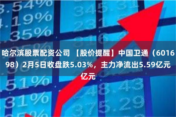 哈尔滨股票配资公司 【股价提醒】中国卫通（601698）2月5日收盘跌5.03%，主力净流出5.59亿元