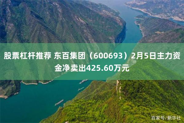 股票杠杆推荐 东百集团（600693）2月5日主力资金净卖出425.60万元