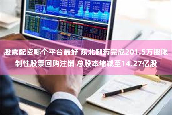 股票配资哪个平台最好 东北制药完成201.5万股限制性股票回购注销 总股本缩减至14.27亿股