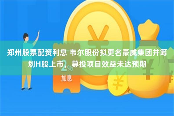 郑州股票配资利息 韦尔股份拟更名豪威集团并筹划H股上市，募投项目效益未达预期