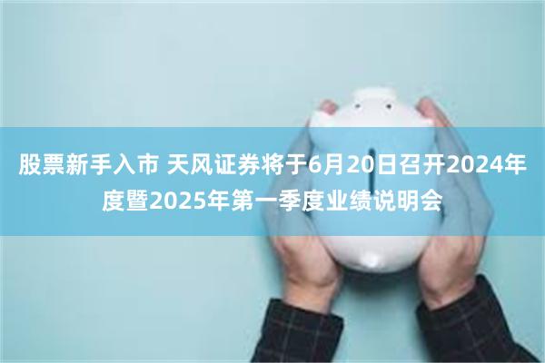股票新手入市 天风证券将于6月20日召开2024年度暨2025年第一季度业绩说明会