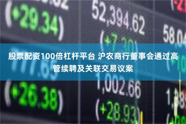 股票配资100倍杠杆平台 沪农商行董事会通过高管续聘及关联交易议案