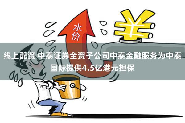 线上配资 中泰证券全资子公司中泰金融服务为中泰国际提供4.5亿港元担保