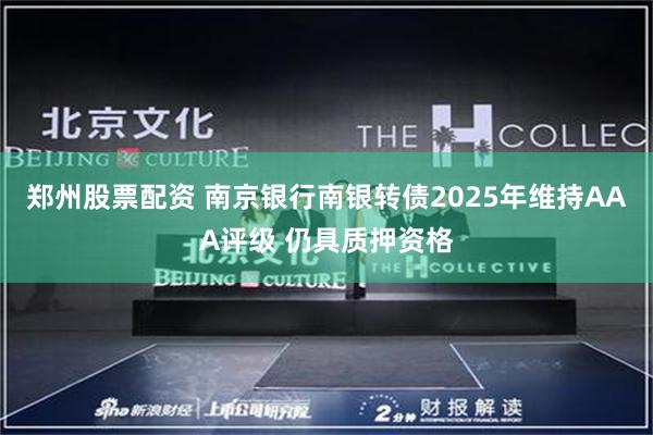 郑州股票配资 南京银行南银转债2025年维持AAA评级 仍具质押资格