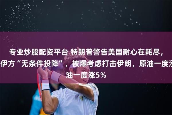 专业炒股配资平台 特朗普警告美国耐心在耗尽，呼吁伊方“无条件投降”，被爆考虑打击伊朗，原油一度涨5%