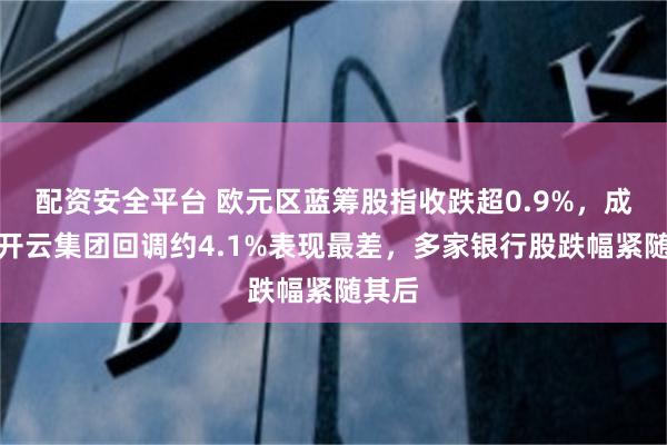 配资安全平台 欧元区蓝筹股指收跌超0.9%，成分股开云集团回调约4.1%表现最差，多家银行股跌幅紧随其后