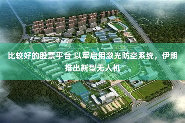比较好的股票平台 以军启用激光防空系统，伊朗推出新型无人机