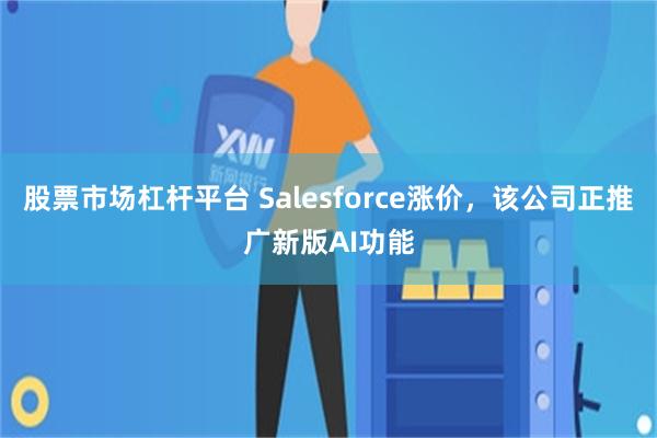 股票市场杠杆平台 Salesforce涨价，该公司正推广新版AI功能