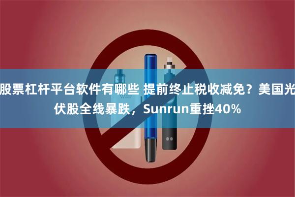 股票杠杆平台软件有哪些 提前终止税收减免？美国光伏股全线暴跌，Sunrun重挫40%