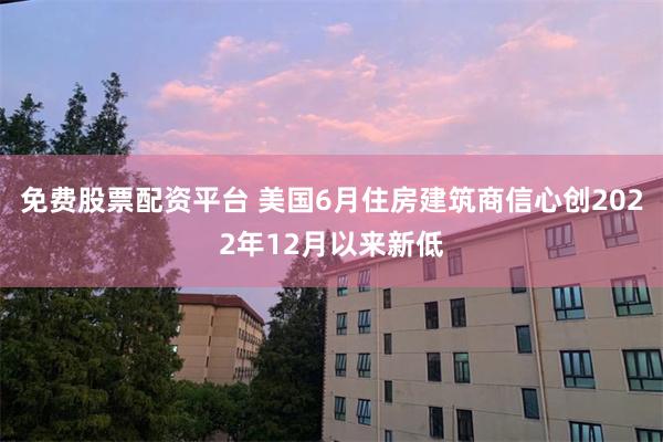 免费股票配资平台 美国6月住房建筑商信心创2022年12月以来新低