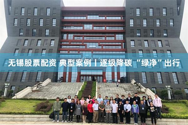 无锡股票配资 典型案例丨逐级降碳 “绿净”出行