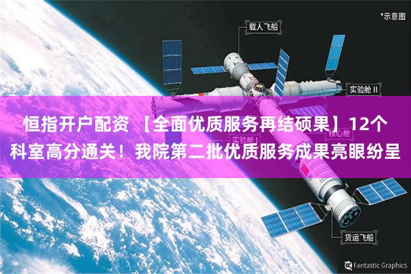 恒指开户配资 【全面优质服务再结硕果】12个科室高分通关！我院第二批优质服务成果亮眼纷呈