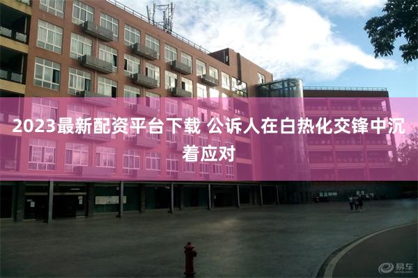 2023最新配资平台下载 公诉人在白热化交锋中沉着应对
