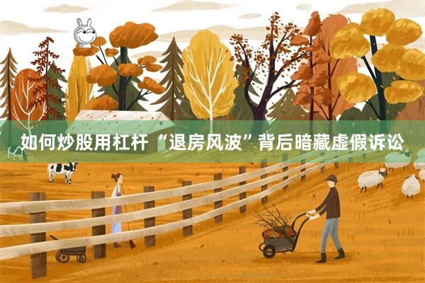 如何炒股用杠杆 “退房风波”背后暗藏虚假诉讼