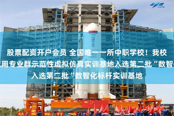 股票配资开户会员 全国唯一一所中职学校！我校现代通信技术应用专业群示范性虚拟仿真实训基地入选第二批“数智化标杆实训基地