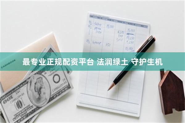 最专业正规配资平台 法润绿土 守护生机